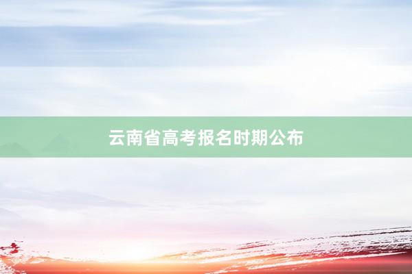 云南省高考报名时期公布